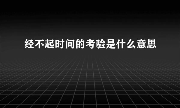经不起时间的考验是什么意思