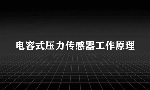 电容式压力传感器工作原理