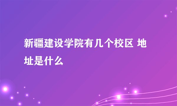 新疆建设学院有几个校区 地址是什么