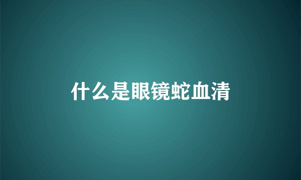 什么是眼镜蛇血清