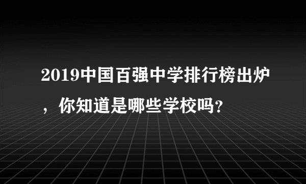 2019中国百强中学排行榜出炉，你知道是哪些学校吗？
