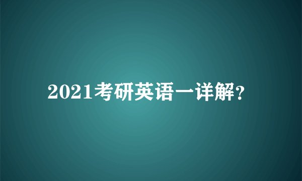 2021考研英语一详解？