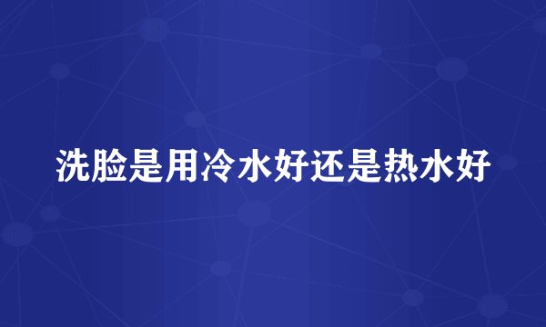 洗脸是用冷水好还是热水好