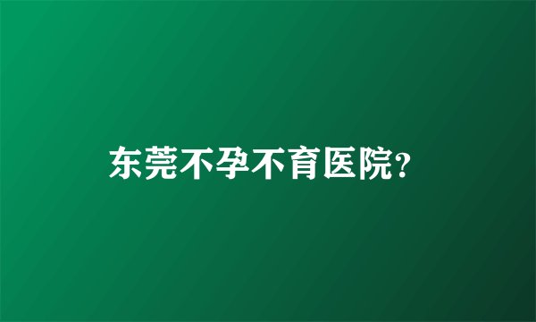 东莞不孕不育医院？