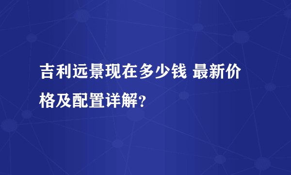 吉利远景现在多少钱 最新价格及配置详解？