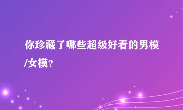 你珍藏了哪些超级好看的男模/女模？
