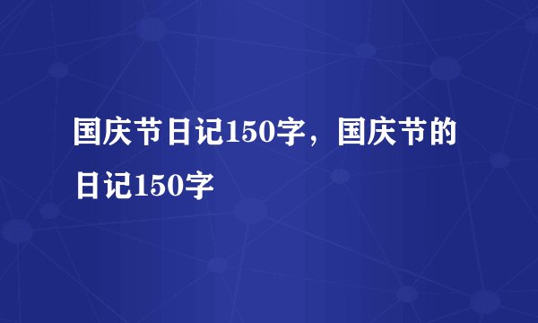 国庆节日记150字，国庆节的日记150字