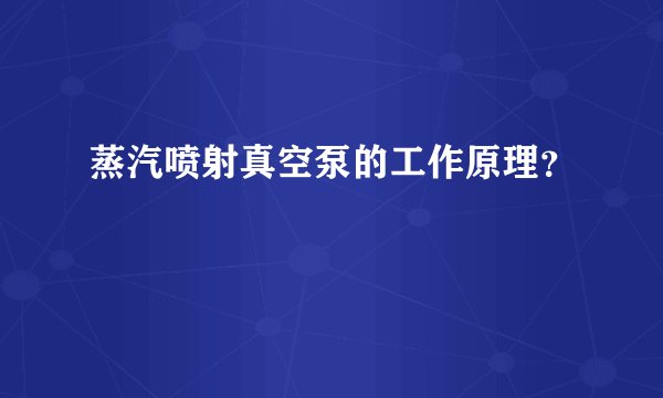 蒸汽喷射真空泵的工作原理？