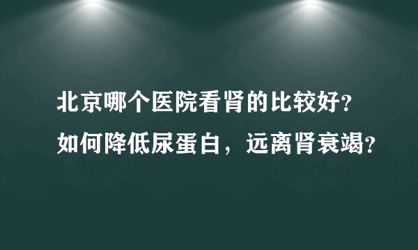 北京哪个医院看肾的比较好？如何降低尿蛋白，远离肾衰竭？