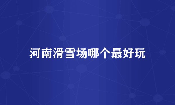 河南滑雪场哪个最好玩
