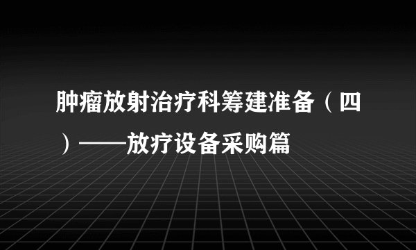 肿瘤放射治疗科筹建准备（四）——放疗设备采购篇