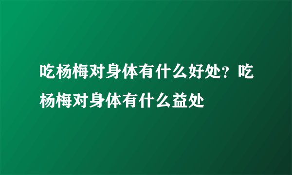 吃杨梅对身体有什么好处?吃杨梅对身体有什么益处