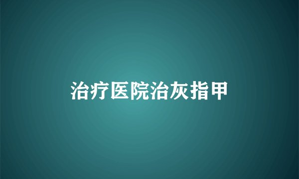 治疗医院治灰指甲
