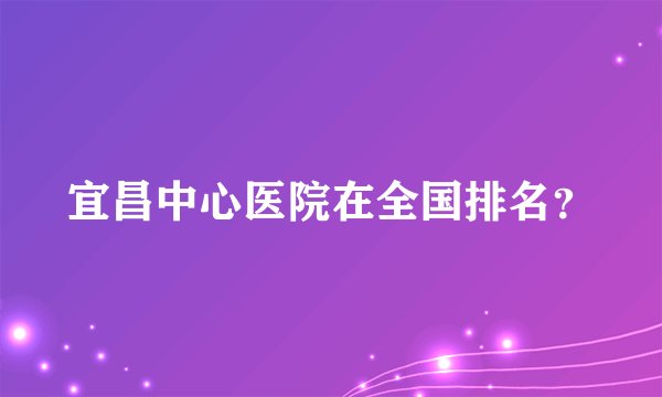 宜昌中心医院在全国排名？