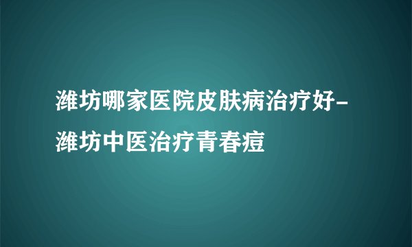 潍坊哪家医院皮肤病治疗好-潍坊中医治疗青春痘