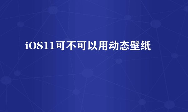 iOS11可不可以用动态壁纸