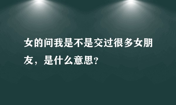 女的问我是不是交过很多女朋友，是什么意思？