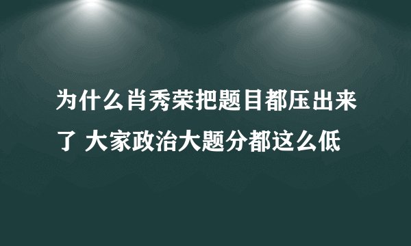 为什么肖秀荣把题目都压出来了 大家政治大题分都这么低