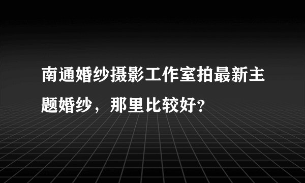 南通婚纱摄影工作室拍最新主题婚纱，那里比较好？