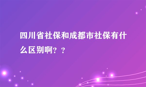 四川省社保和成都市社保有什么区别啊？？