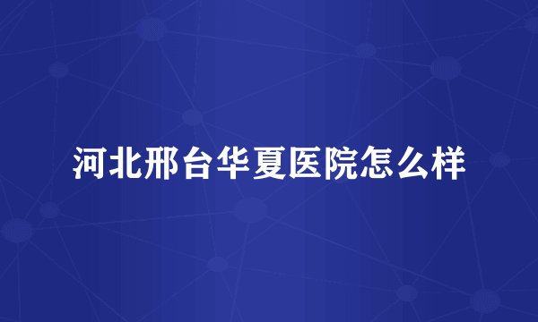 河北邢台华夏医院怎么样