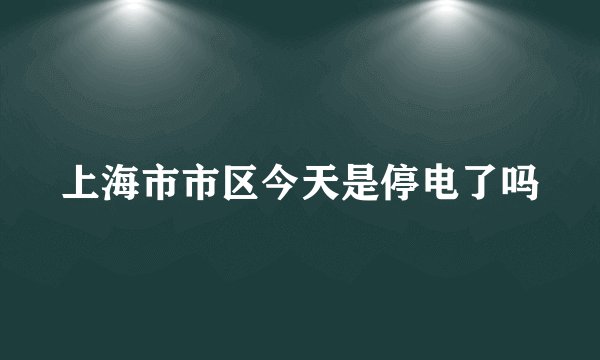 上海市市区今天是停电了吗