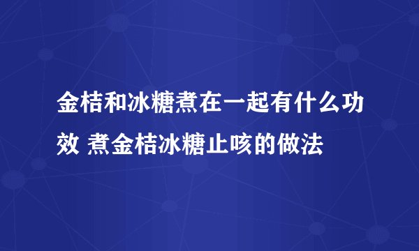 金桔和冰糖煮在一起有什么功效 煮金桔冰糖止咳的做法