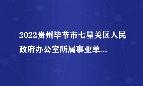 2022贵州毕节市七星关区人民政府办公室所属事业单位考调5人公告