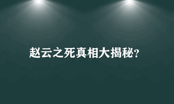 赵云之死真相大揭秘？