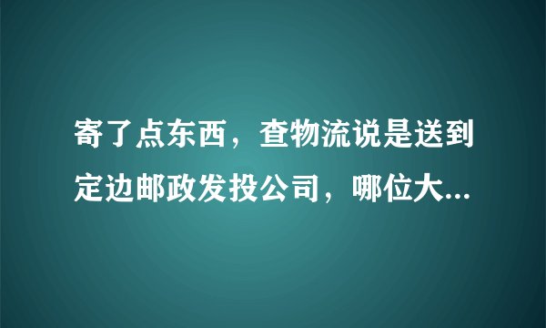 寄了点东西，查物流说是送到定边邮政发投公司，哪位大哥定边邮政发投公司在哪？