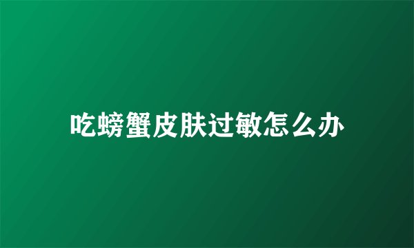 吃螃蟹皮肤过敏怎么办