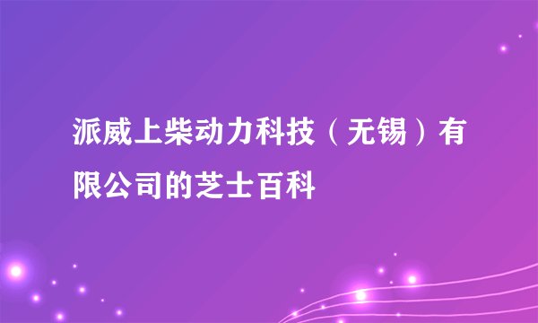 派威上柴动力科技（无锡）有限公司的芝士百科