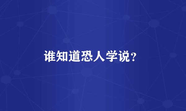 谁知道恐人学说?