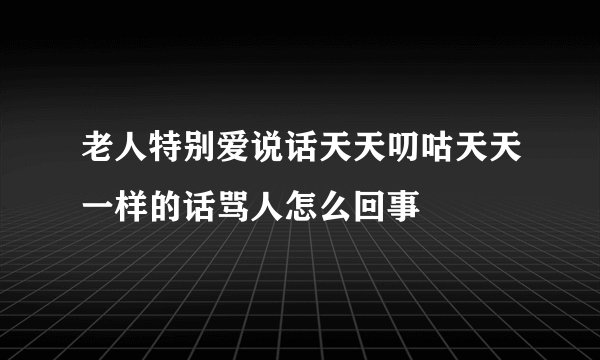 老人特别爱说话天天叨咕天天一样的话骂人怎么回事