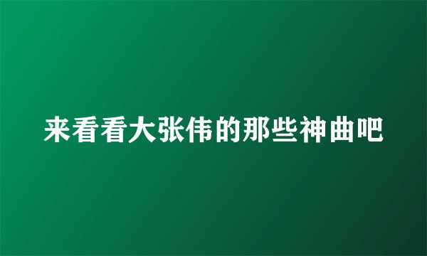 来看看大张伟的那些神曲吧