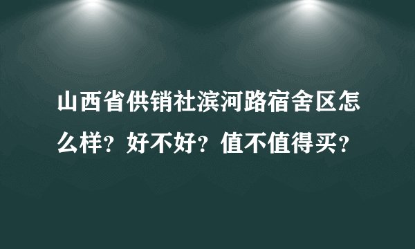 山西省供销社滨河路宿舍区怎么样？好不好？值不值得买？