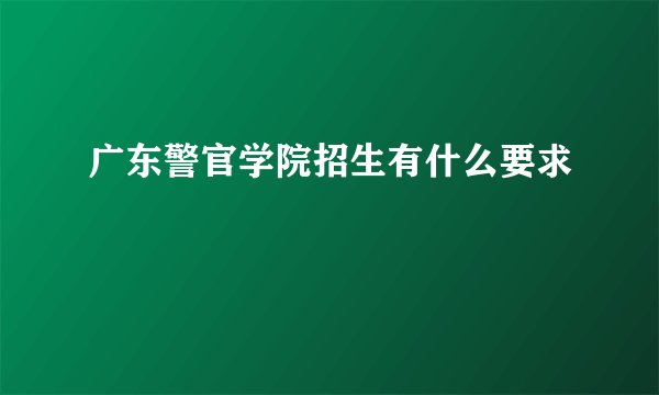 广东警官学院招生有什么要求