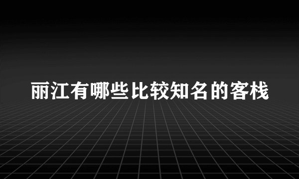 丽江有哪些比较知名的客栈