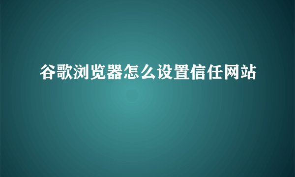 谷歌浏览器怎么设置信任网站