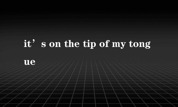 it’s on the tip of my tongue