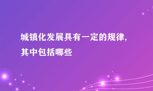 城镇化发展具有一定的规律,其中包括哪些