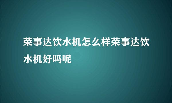 荣事达饮水机怎么样荣事达饮水机好吗呢
