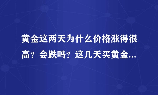 黄金这两天为什么价格涨得很高？会跌吗？这几天买黄金合算吗？