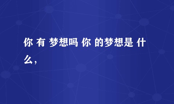 你 有 梦想吗 你 的梦想是 什么，
