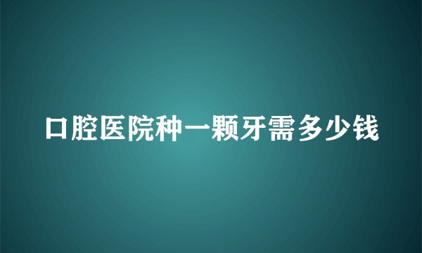 口腔医院种一颗牙需多少钱