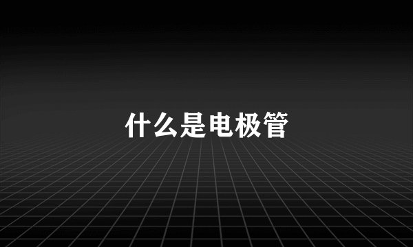 什么是电极管