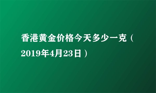 香港黄金价格今天多少一克(2019年4月23日)