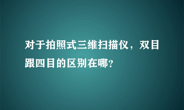 对于拍照式三维扫描仪，双目跟四目的区别在哪？