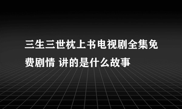 三生三世枕上书电视剧全集免费剧情 讲的是什么故事