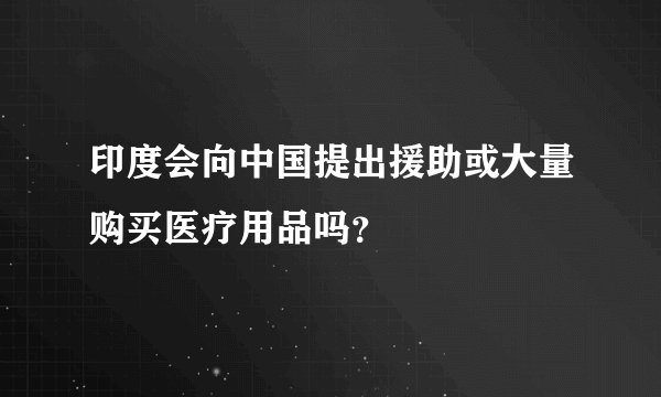 印度会向中国提出援助或大量购买医疗用品吗？